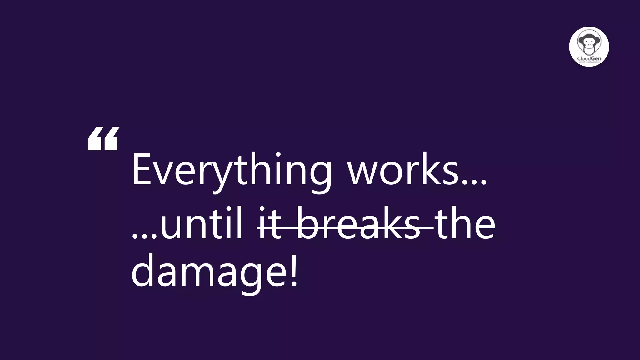 “Everything works...
...until it breaks the
damage!
 