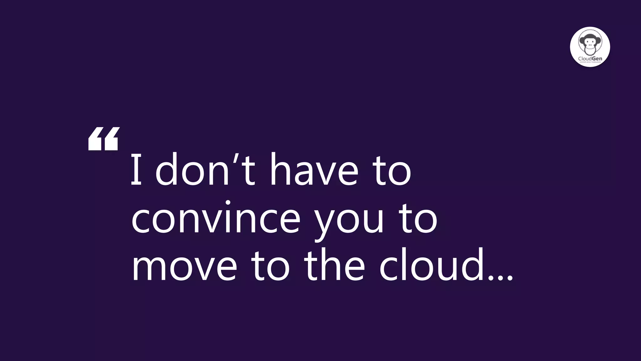 “I don’t have to
convince you to
move to the cloud...
 