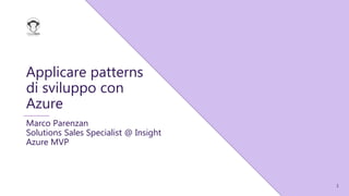 1
Applicare patterns
di sviluppo con
Azure
Marco Parenzan
Solutions Sales Specialist @ Insight
Azure MVP
 