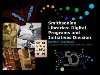 Smithsonian
Libraries: Digital
Programs and
Initiatives Division
Martin R. Kalfatovic
20 September 2018 | Washington | Smithsonian Libraries
 