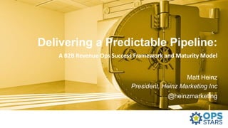 Delivering a Predictable Pipeline:
A B2B Revenue Ops Success Framework and Maturity Model
Matt Heinz
President, Heinz Marketing Inc
@heinzmarketing
 