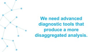 We need advanced
diagnostic tools that
produce a more
disaggregated analysis.
 