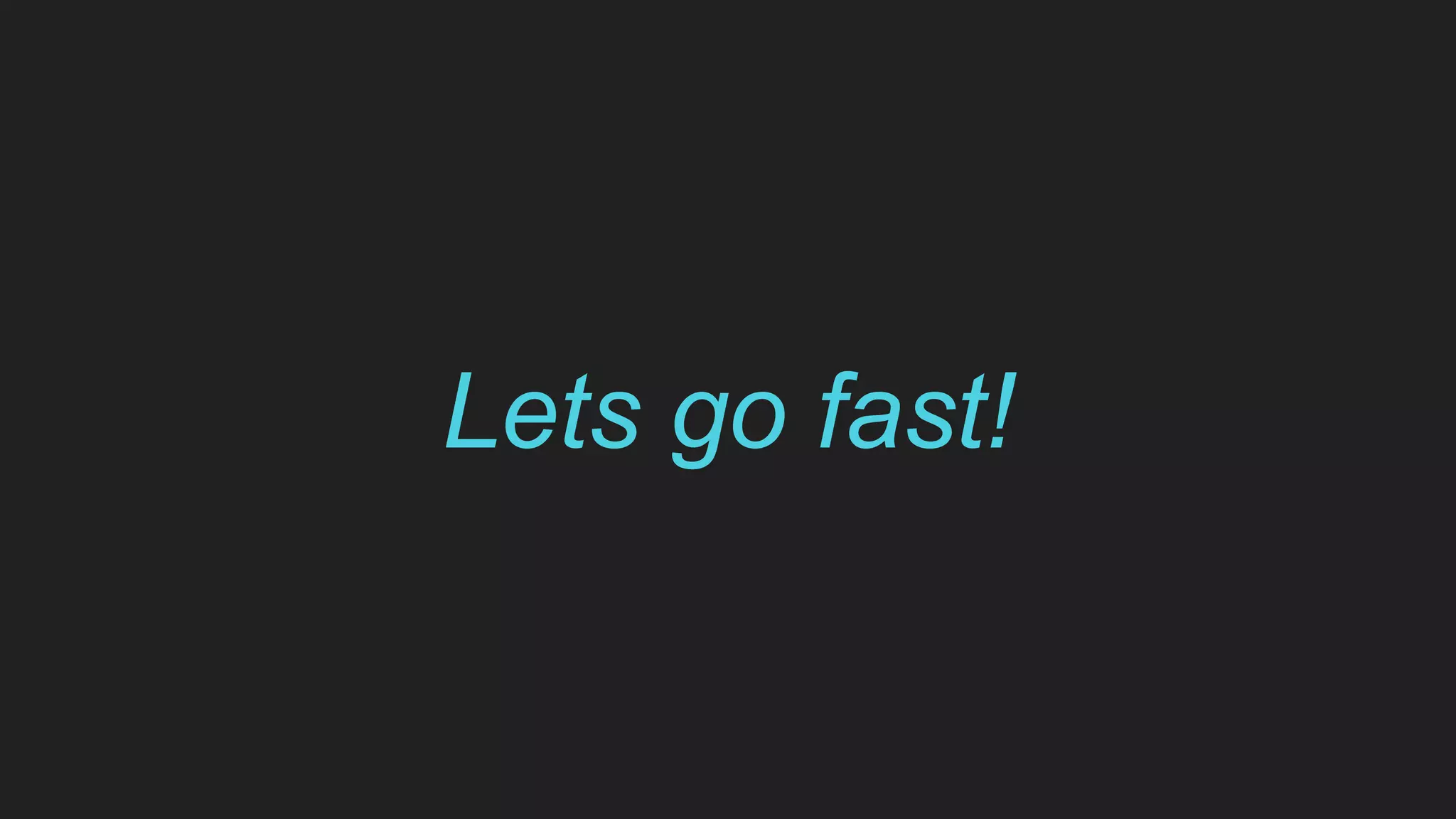 Lets go fast!
 