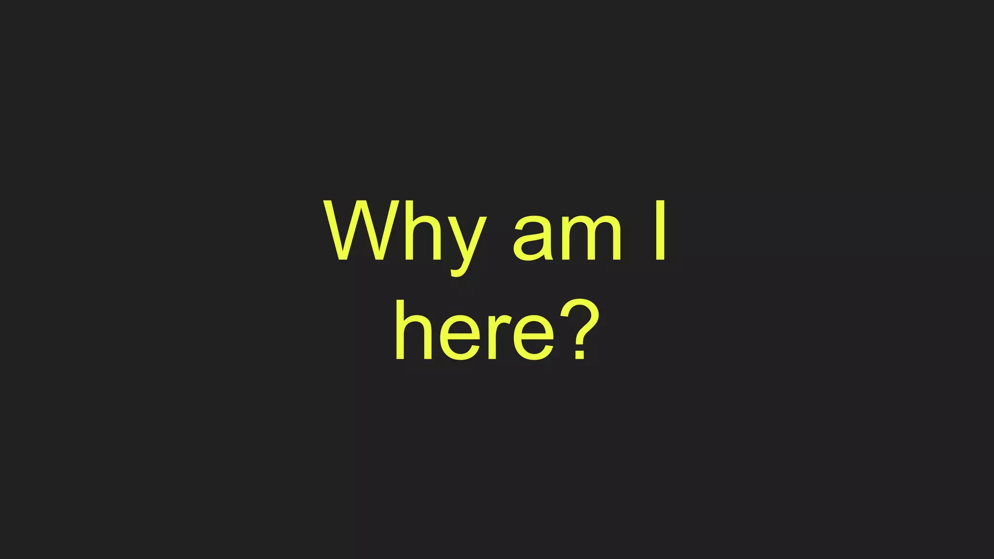 Why am I
here?
 