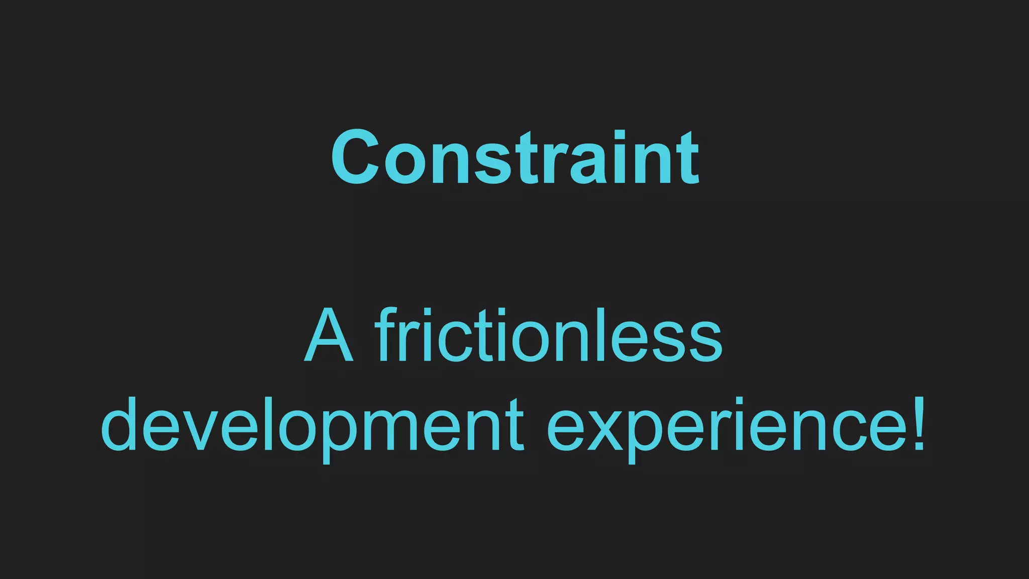 Constraint
A frictionless
development experience!
 