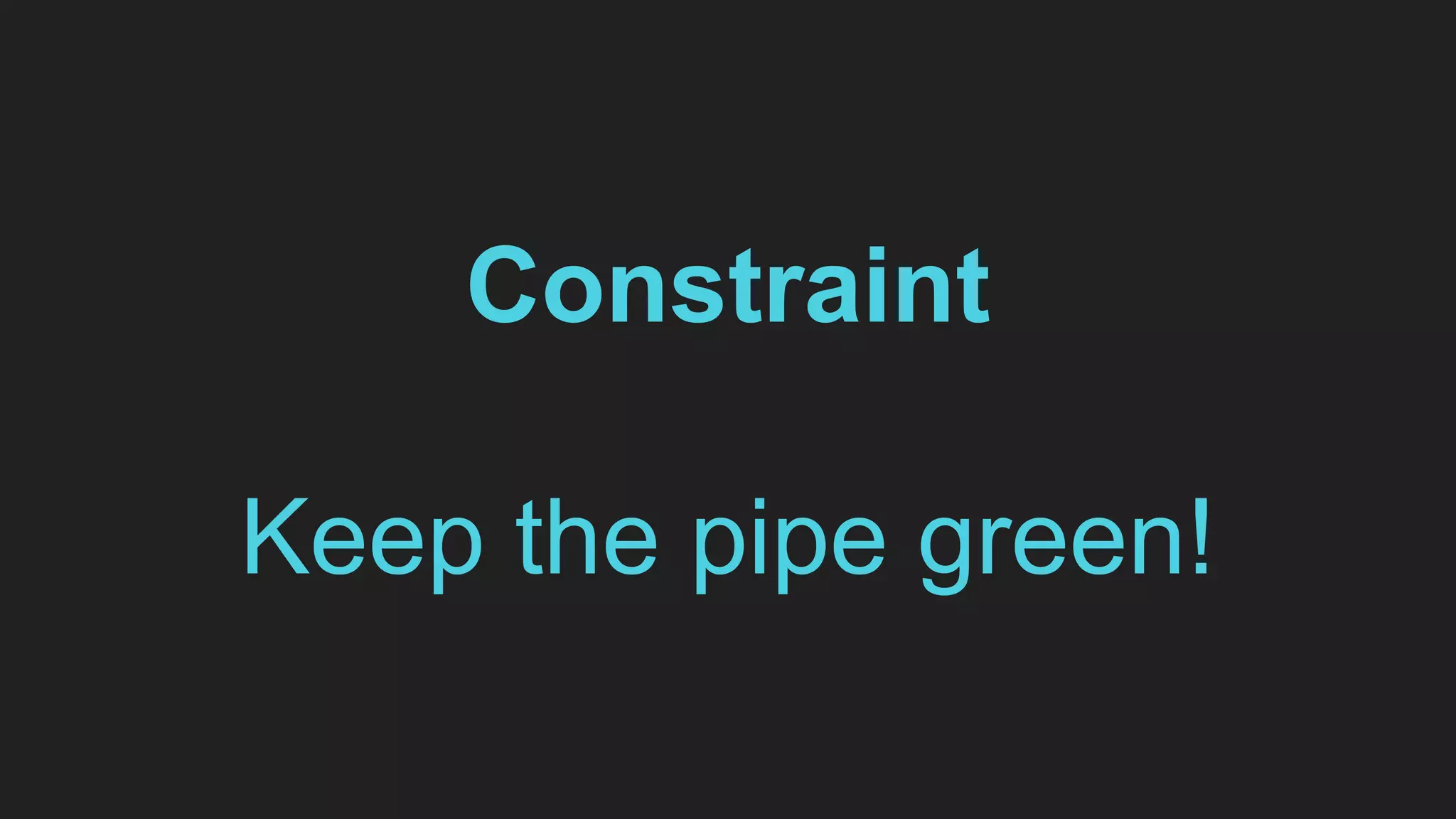 Constraint
Keep the pipe green!
 