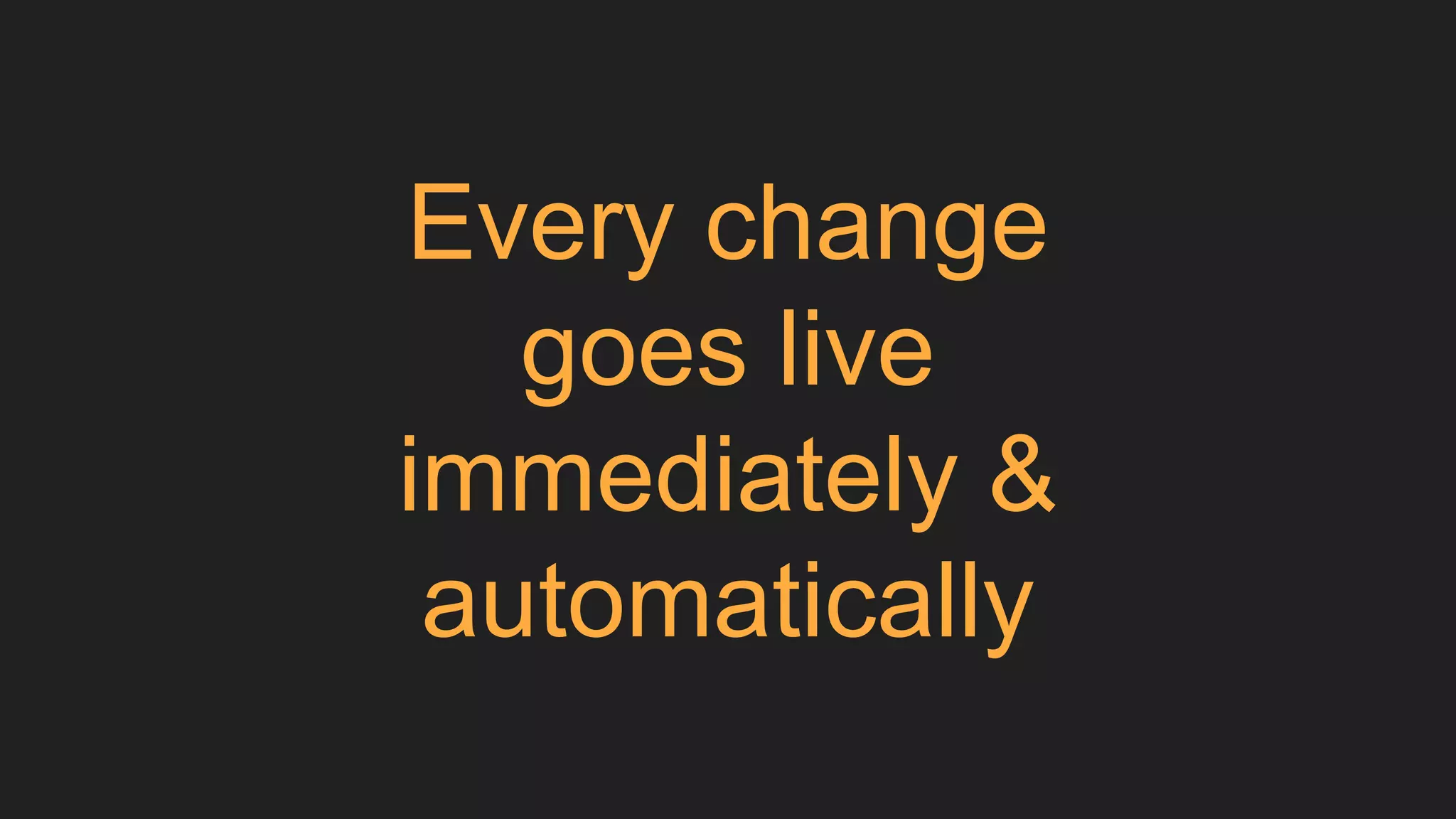 Every change
goes live
immediately &
automatically
 