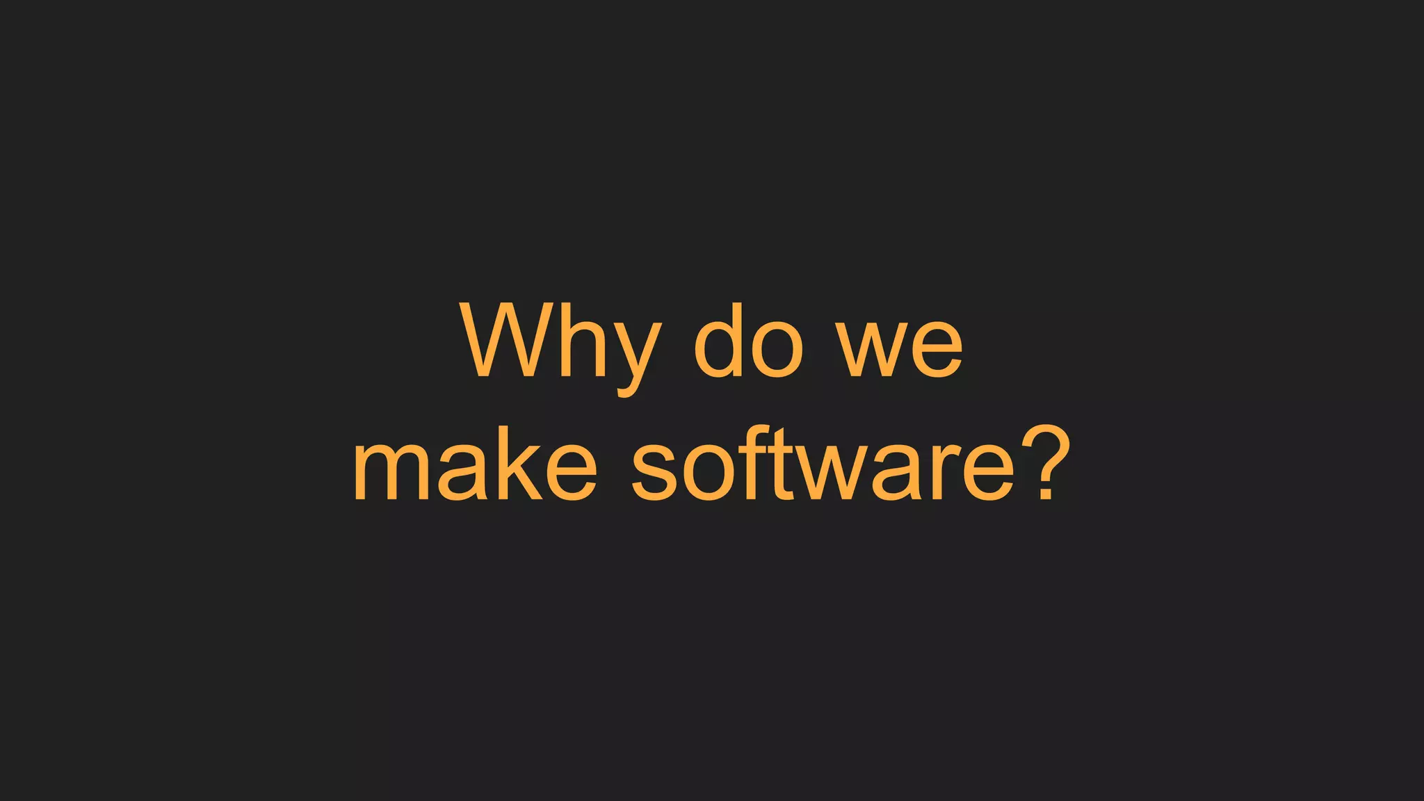 Why do we
make software?
 