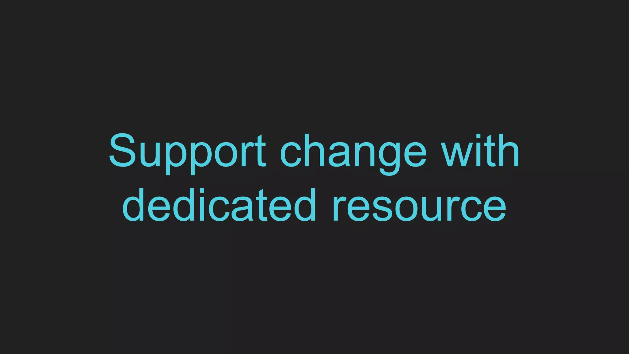 Support change with
dedicated resource
 