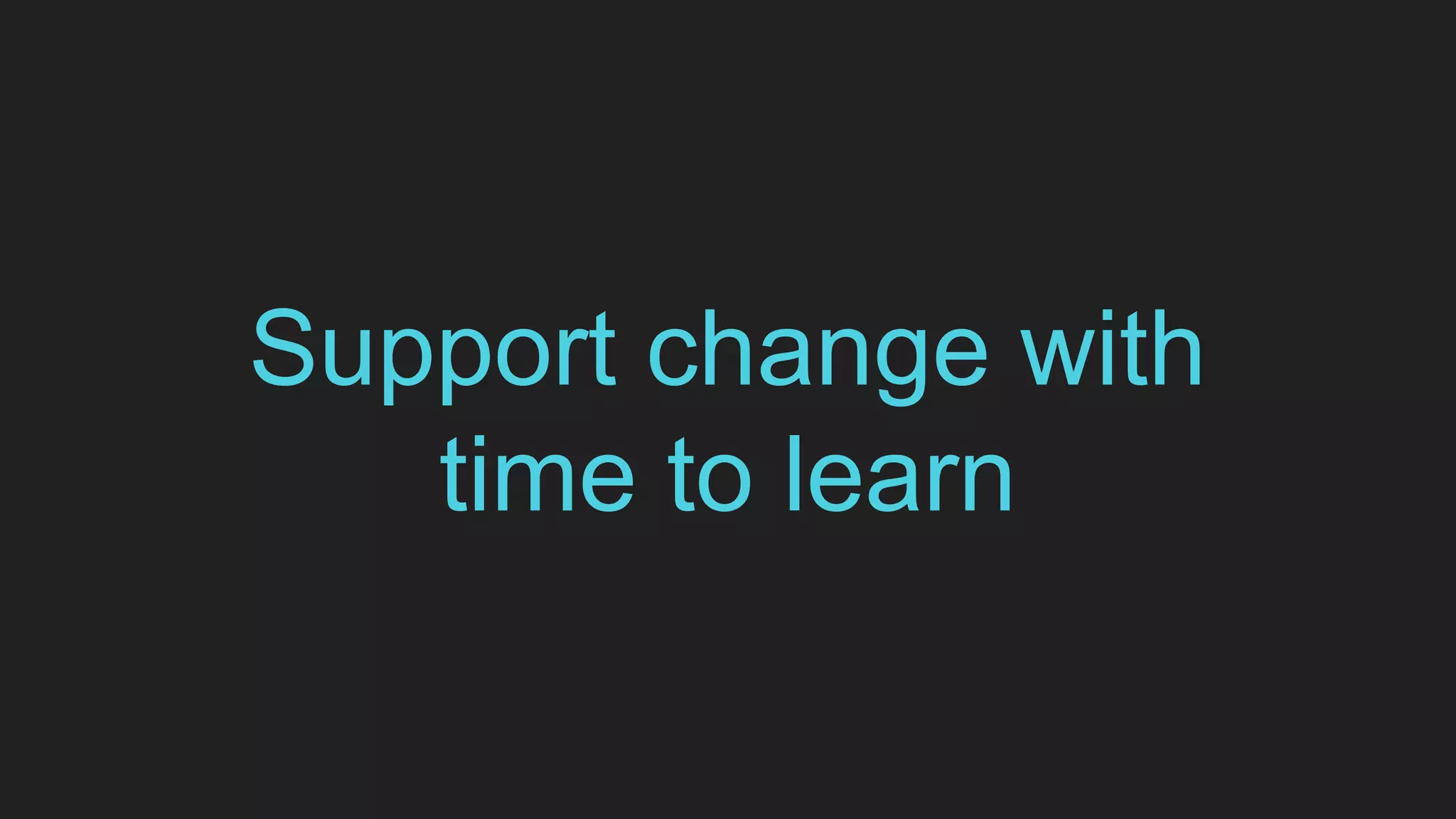 Support change with
time to learn
 