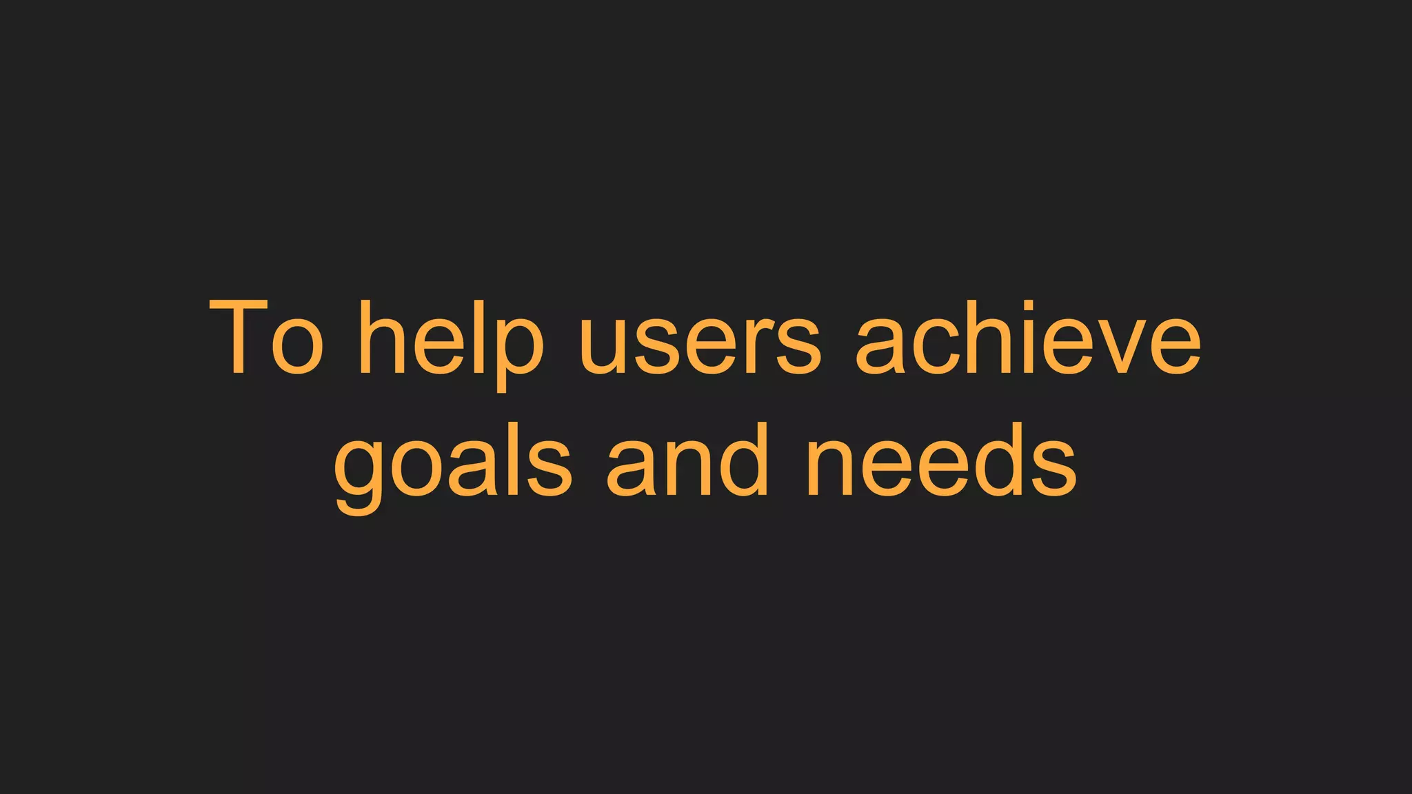 To help users achieve
goals and needs
 