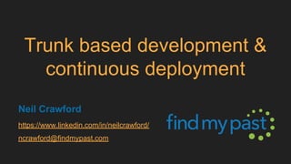 Trunk based development &
continuous deployment
Neil Crawford
https://www.linkedin.com/in/neilcrawford/
ncrawford@findmypast.com
 