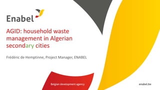 AGID: household waste
management in Algerian
secondary cities
Frédéric de Hemptinne, Project Manager, ENABEL
 