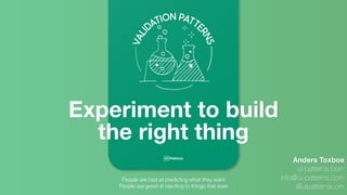 Experiment to build
the right thing
Anders Toxboe
ui-patterns.com
info@ui-patterns.com
@uipatternscom
People are bad at predicting what they want
People are good at reacting to things that exist
 