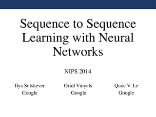 Sequence to Sequence
Learning with Neural
Networks
Ilya Sutskever
Google
Oriol Vinyals
Google
Quoc V. Le
Google
NIPS 2014
 