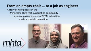 From an empty chair … to a job as engineer
A story of how people in the
Minnesota High Tech Association community
who are passionate about STEM education
made a special connection
 