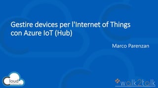 Gestire devices per l'Internet of Things
con Azure IoT (Hub)
Marco Parenzan
 