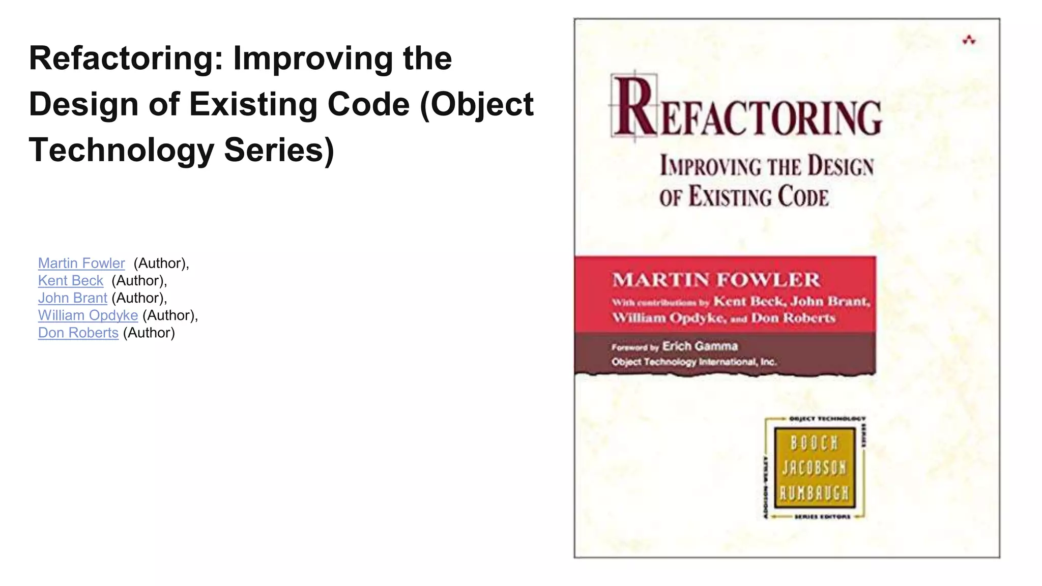 Refactoring: Improving the
Design of Existing Code (Object
Technology Series)
Martin Fowler (Author),
Kent Beck (Author),
John Brant (Author),
William Opdyke (Author),
Don Roberts (Author)
 