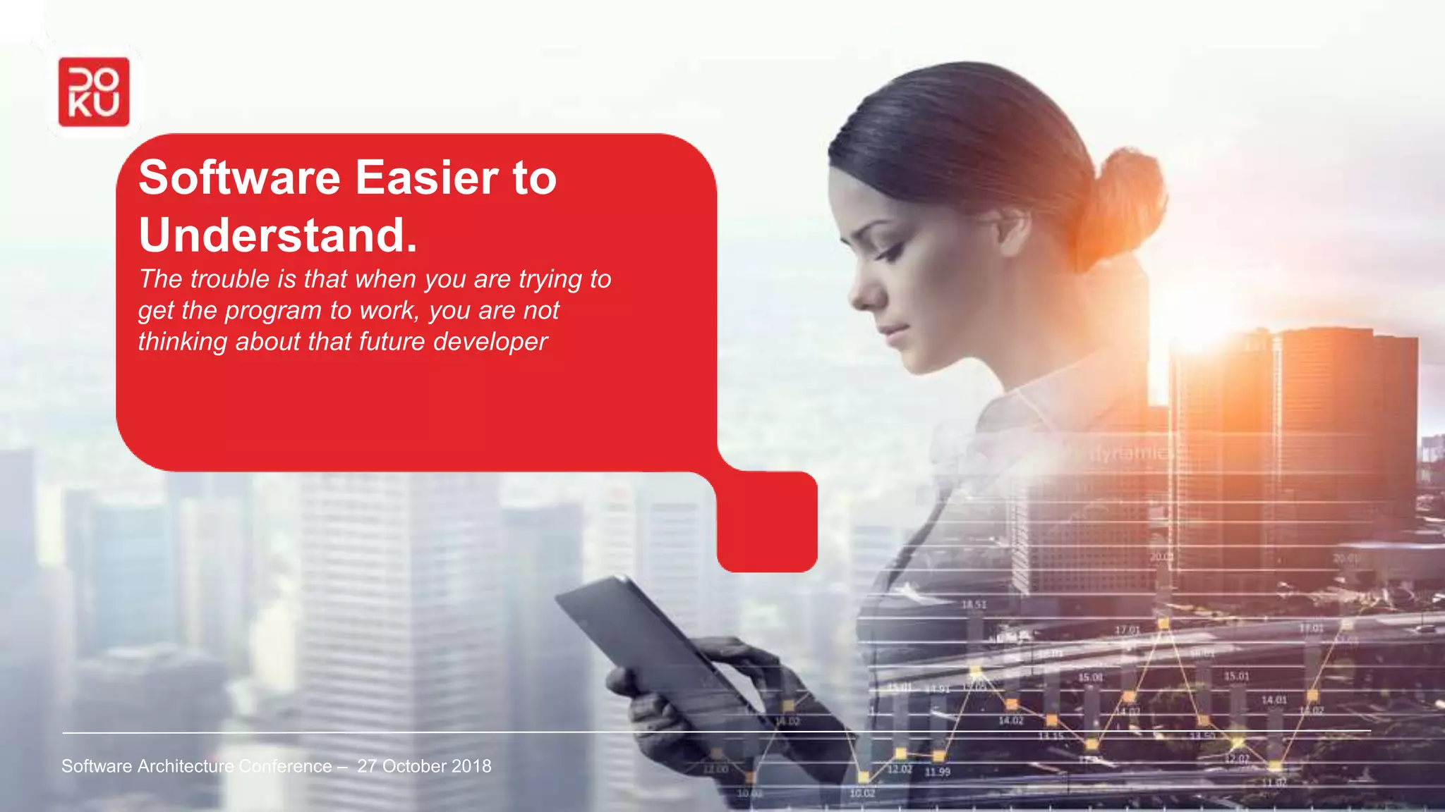 Software Easier to
Understand.
The trouble is that when you are trying to
get the program to work, you are not
thinking about that future developer
Software Architecture Conference – 27 October 2018
 