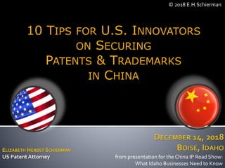 10 TIPS FOR U.S. INNOVATORS
ON SECURING
PATENTS & TRADEMARKS
IN CHINA
© 2018 E.H.Schierman
ELIZABETH HERBST SCHIERMAN
US Patent Attorney from presentation for the China IP Road Show:
What Idaho Businesses Need to Know
 