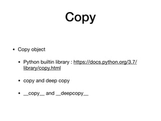 Copy
• Copy object

• Python builtin library : https://docs.python.org/3.7/
library/copy.html

• copy and deep copy

• __copy__ and __deepcopy__
 