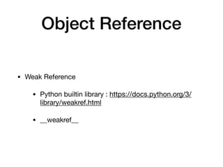 Object Reference
• Weak Reference

• Python builtin library : https://docs.python.org/3/
library/weakref.html

• __weakref__
 