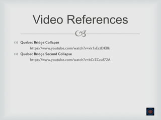 
 Quebec Bridge Collapse
https://www.youtube.com/watch?v=xk1xEctDK0k
 Quebec Bridge Second Collapse
https://www.youtube.com/watch?v=bCrZCzuf72A
Video References
 