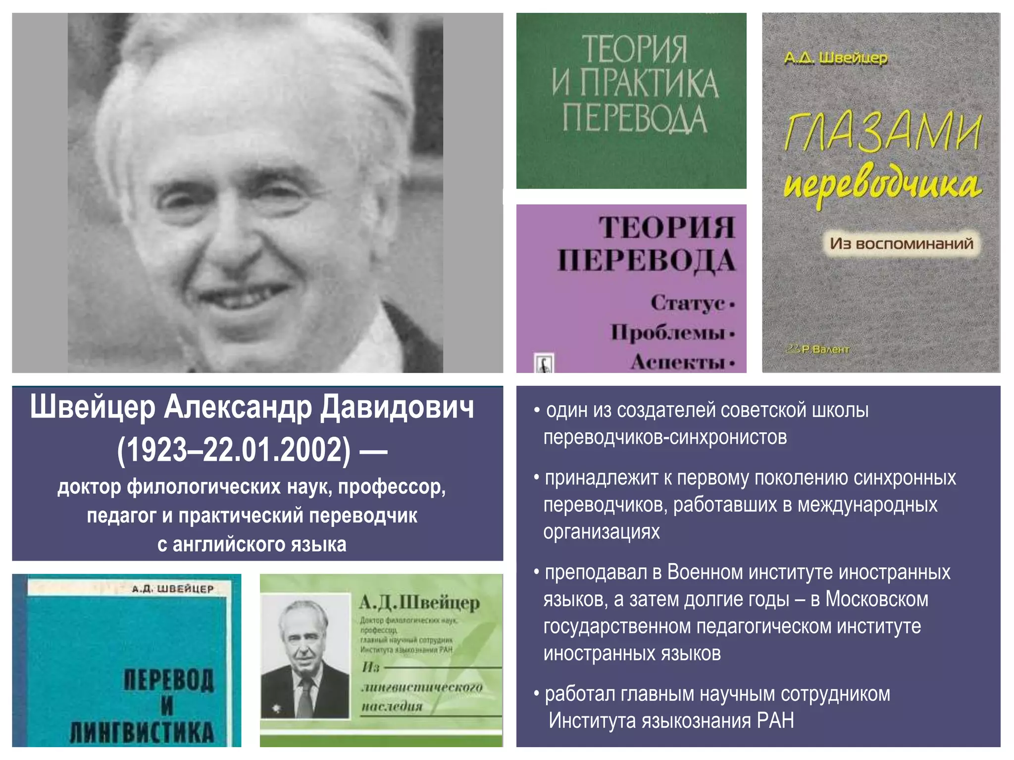Швейцер Александр Давидович
(1923–22.01.2002) —
доктор филологических наук, профессор,
педагог и практический переводчик
с английского языка
• один из создателей советской школы
переводчиков-синхронистов
• принадлежит к первому поколению синхронных
переводчиков, работавших в международных
организациях
• преподавал в Военном институте иностранных
языков, а затем долгие годы – в Московском
государственном педагогическом институте
иностранных языков
• работал главным научным сотрудником
Института языкознания РАН
 