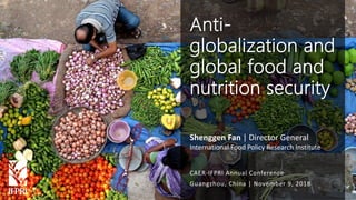Shenggen Fan, November 2018
Shenggen Fan | Director General
International Food Policy Research Institute
Guangzhou, China | November 9, 2018
Anti-
globalization and
global food and
nutrition security
CAER-IFPRI Annual Conference
 