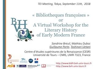 « Bibliotheques françoises »
or
A Virtual Workshop for the
Literary History
of Early Modern France
TEI Meeting, Tokyo, September 11th,  2018
Sandrine Breuil, Mathieu Duboc
Guillaume Porte, Toshinori Uetani
Centre d’études supérieures de la Renaissance (CESR)
Université de Tours – CNRS, UMR 7323, France
http://www.bibfr.bvh.univ‐tours.fr
http://www.bvh.univ‐tours.fr
 