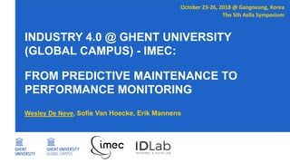 INDUSTRY 4.0 @ GHENT UNIVERSITY
(GLOBAL CAMPUS) - IMEC:
FROM PREDICTIVE MAINTENANCE TO
PERFORMANCE MONITORING
October 23-26, 2018 @ Gangneung, Korea
The 5th Aslla Symposium
Wesley De Neve, Sofie Van Hoecke, Erik Mannens
 