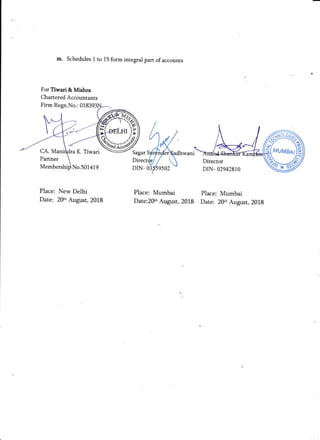 m. Schedules 1 to 15 form integral part of accounts
For Tiwari & Mishra
Chartered Accountants
Firm Regn.No.: 01
CA. K. Tiwari
Partner
Membe. No.501419
Place: New Delhi
Date: 20d August, 2018
d
Sagar S' :irderadhwani
Direct Director
DIN- 02942810DIN- 03 '59502
Place: Mumbai Place: Mumbai
Date:2Oth August, 2018 Dare: 20m Augusr, 201g
#3
 