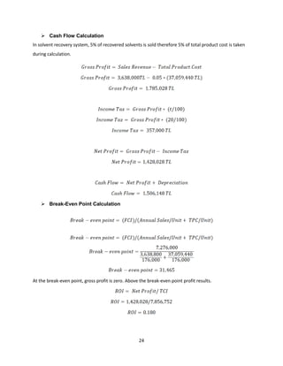 24
➢ Cash Flow Calculation
In solvent recovery system, 5% of recovered solvents is sold therefore 5% of total product cost is taken
during calculation.
➢ Break-Even Point Calculation
At the break-even point, gross profit is zero. Above the break-even point profit results.
 