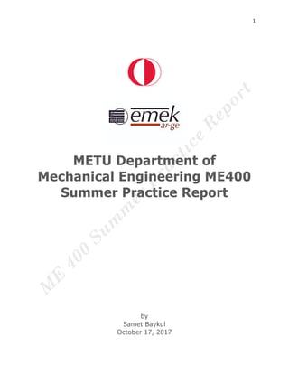 1
METU Department of
Mechanical Engineering ME400
Summer Practice Report
by
Samet Baykul
October 17, 2017
 