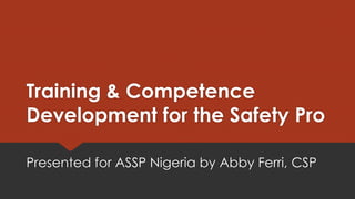 Training & Competence
Development for the Safety Pro
Presented for ASSP Nigeria by Abby Ferri, CSP
 