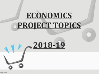 ECONOMICS
PROJECT TOPICS
2018-19
 
