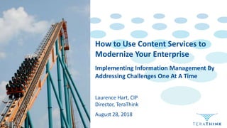 Implementing Information Management By
Addressing Challenges One At A Time
Laurence Hart, CIP
Director, TeraThink
How to Use Content Services to
Modernize Your Enterprise
August 28, 2018
 