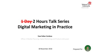 1	Day	2	Hours	Talk	Series
Digital	Marketing	in	Practice
Faza Faikar Cordova
Officer	3	Market	Planning,	Digital	Marketing	and	Product	enthusiast
30	November	2018 Prepared for :
 