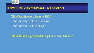 TIPOS DE CARCINOMA GÁSTRICO
Clasificação de Láuren (1961)
• carcinoma de tipo intestinal
• carcinoma de tipo difuso
Classificação prognóstica para o Ca Gástrico
 