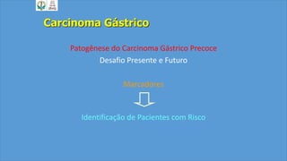 Patogênese do Carcinoma Gástrico Precoce
Desafio Presente e Futuro
Marcadores
Identificação de Pacientes com Risco
Carcinoma Gástrico
 