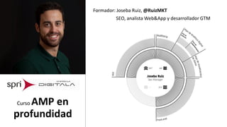 Formador: Joseba Ruiz, @RuizMKT
SEO, analista Web&App y desarrollador GTM
Curso AMP en
profundidad
 