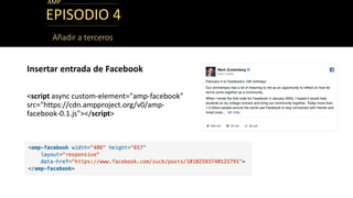 EPISODIO 4
Insertar entrada de Facebook
<script async custom-element="amp-facebook"
src="https://cdn.ampproject.org/v0/amp...