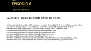 EPISODIO 6
12. Añadir el código Boilerplate al final del <head>.
<style amp-boilerplate>body{-webkit-animation:-amp-start ...
