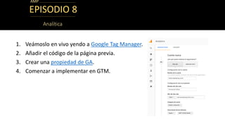 EPISODIO 8
1. Veámoslo en vivo yendo a Google Tag Manager.
2. Añadir el código de la página previa.
3. Crear una propiedad...
