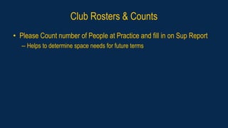 Club Rosters & Counts
• Please Count number of People at Practice and fill in on Sup Report
– Helps to determine space needs for future terms
 
