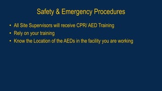 Safety & Emergency Procedures
• All Site Supervisors will receive CPR/ AED Training
• Rely on your training
• Know the Location of the AEDs in the facility you are working
 