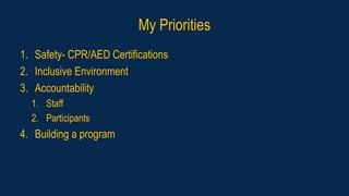 My Priorities
1. Safety- CPR/AED Certifications
2. Inclusive Environment
3. Accountability
1. Staff
2. Participants
4. Building a program
 