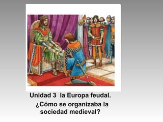 Unidad 3 la Europa feudal.
¿Cómo se organizaba la
sociedad medieval?
 