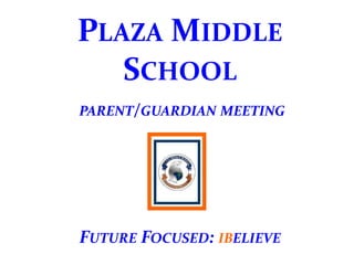 PLAZA MIDDLE
SCHOOL
PARENT/GUARDIAN MEETING
FUTURE FOCUSED: IBELIEVE
 
