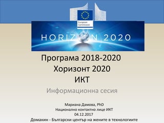 Програма 2018-2020
Хоризонт 2020
ИКТ
Информационна сесия
Мариана Дамова, PhD
Национално контактно лице ИКТ
04.12.2017
Домакин - Български център на жените в технологиите
 